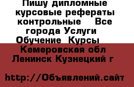 Пишу дипломные курсовые рефераты контрольные  - Все города Услуги » Обучение. Курсы   . Кемеровская обл.,Ленинск-Кузнецкий г.